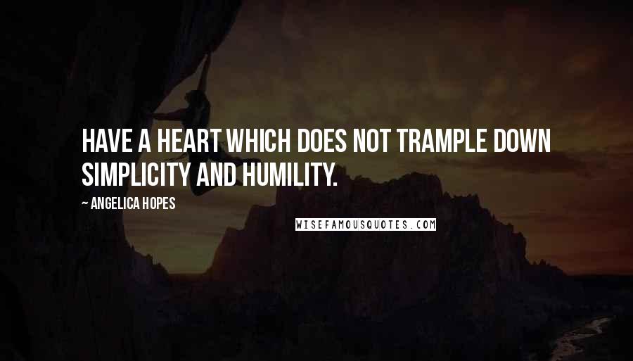 Angelica Hopes Quotes: Have a heart which does not trample down simplicity and humility.