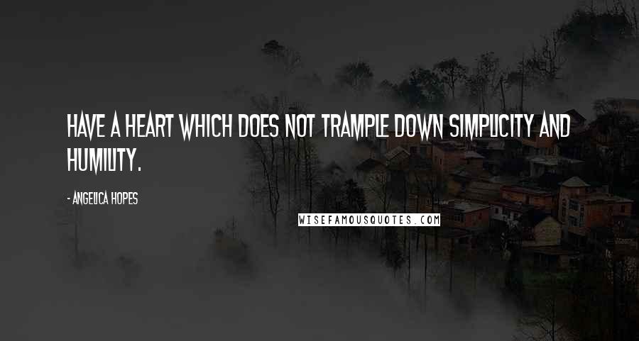 Angelica Hopes Quotes: Have a heart which does not trample down simplicity and humility.