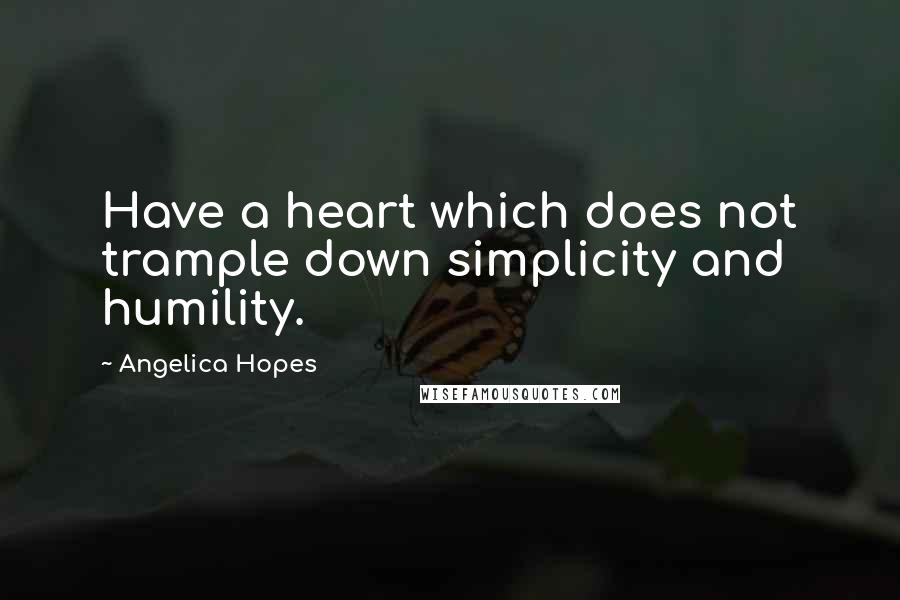Angelica Hopes Quotes: Have a heart which does not trample down simplicity and humility.