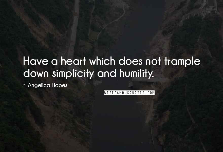 Angelica Hopes Quotes: Have a heart which does not trample down simplicity and humility.