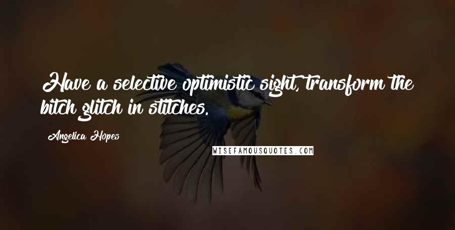 Angelica Hopes Quotes: Have a selective optimistic sight, transform the bitch glitch in stitches.