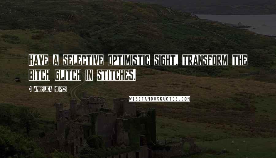 Angelica Hopes Quotes: Have a selective optimistic sight, transform the bitch glitch in stitches.