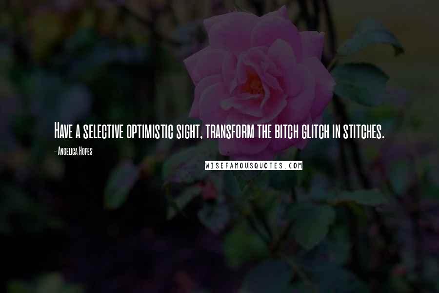 Angelica Hopes Quotes: Have a selective optimistic sight, transform the bitch glitch in stitches.