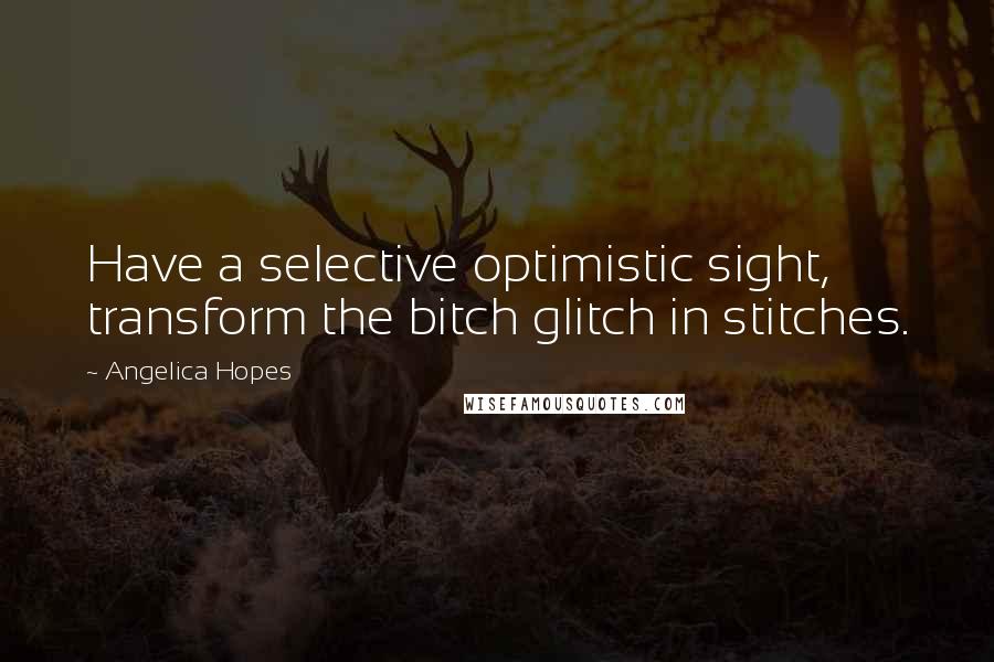 Angelica Hopes Quotes: Have a selective optimistic sight, transform the bitch glitch in stitches.