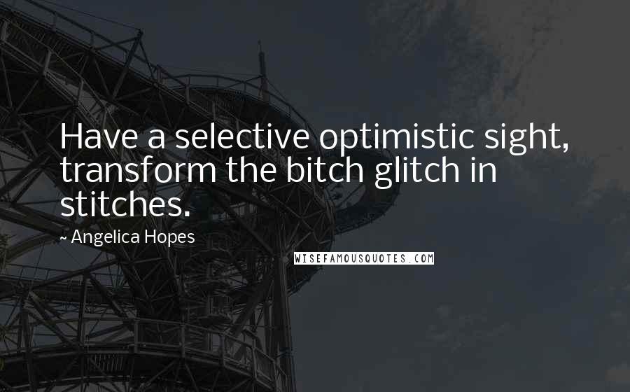 Angelica Hopes Quotes: Have a selective optimistic sight, transform the bitch glitch in stitches.
