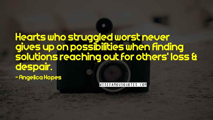 Angelica Hopes Quotes: Hearts who struggled worst never gives up on possibilities when finding solutions reaching out for others' loss & despair.