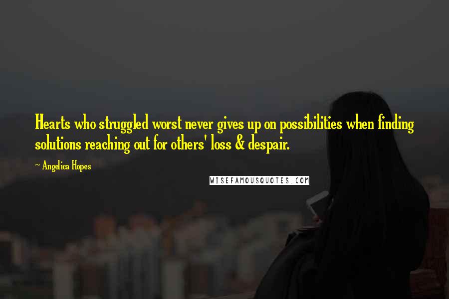 Angelica Hopes Quotes: Hearts who struggled worst never gives up on possibilities when finding solutions reaching out for others' loss & despair.
