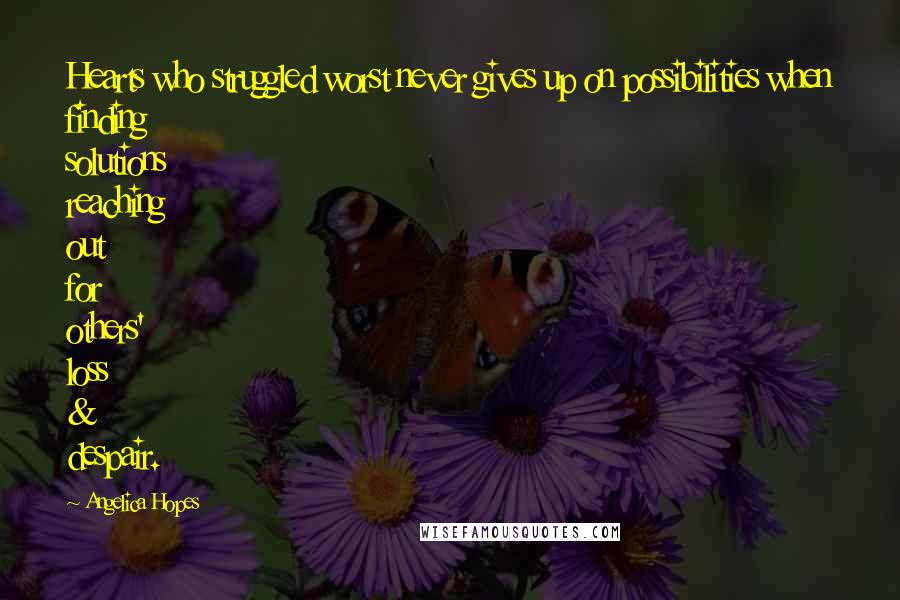 Angelica Hopes Quotes: Hearts who struggled worst never gives up on possibilities when finding solutions reaching out for others' loss & despair.