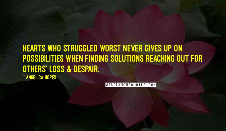 Angelica Hopes Quotes: Hearts who struggled worst never gives up on possibilities when finding solutions reaching out for others' loss & despair.