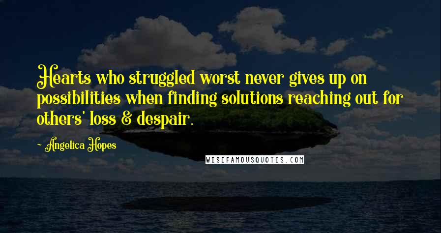 Angelica Hopes Quotes: Hearts who struggled worst never gives up on possibilities when finding solutions reaching out for others' loss & despair.