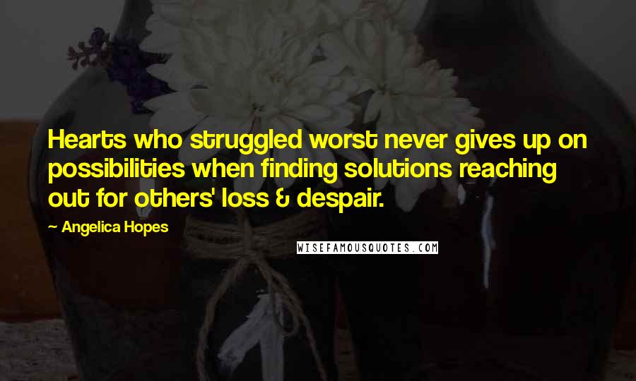 Angelica Hopes Quotes: Hearts who struggled worst never gives up on possibilities when finding solutions reaching out for others' loss & despair.
