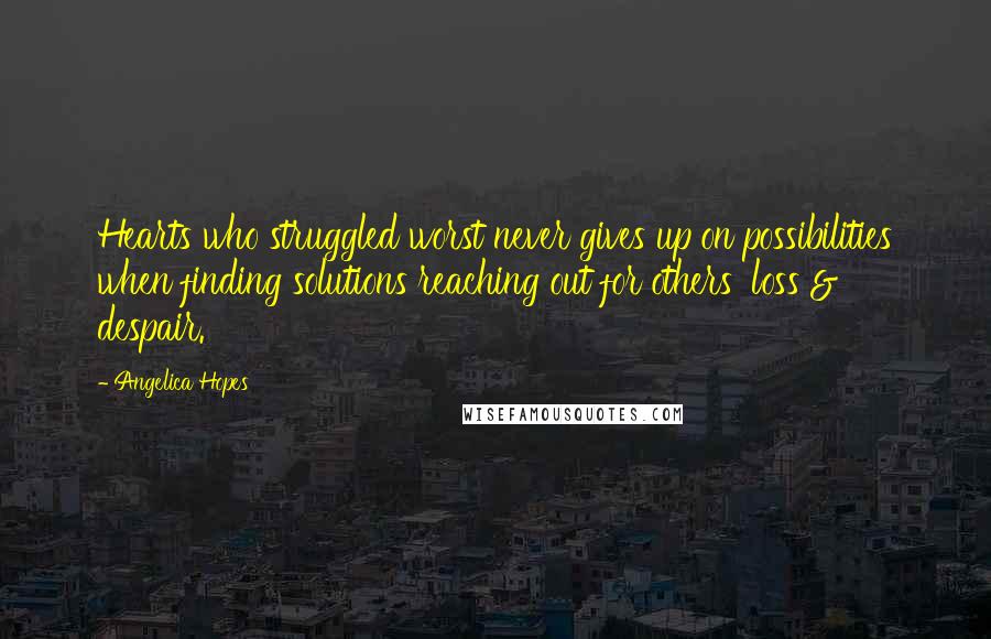 Angelica Hopes Quotes: Hearts who struggled worst never gives up on possibilities when finding solutions reaching out for others' loss & despair.
