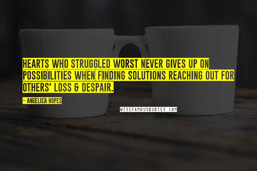 Angelica Hopes Quotes: Hearts who struggled worst never gives up on possibilities when finding solutions reaching out for others' loss & despair.