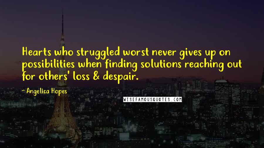 Angelica Hopes Quotes: Hearts who struggled worst never gives up on possibilities when finding solutions reaching out for others' loss & despair.