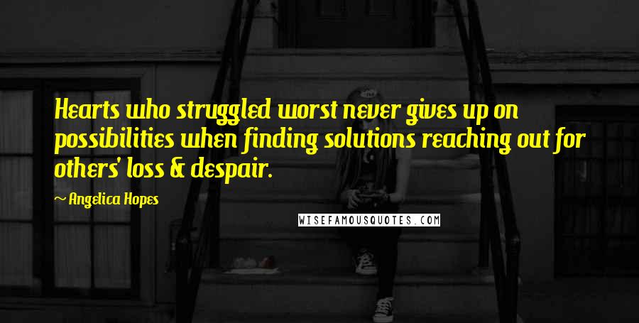 Angelica Hopes Quotes: Hearts who struggled worst never gives up on possibilities when finding solutions reaching out for others' loss & despair.