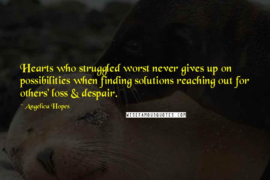 Angelica Hopes Quotes: Hearts who struggled worst never gives up on possibilities when finding solutions reaching out for others' loss & despair.