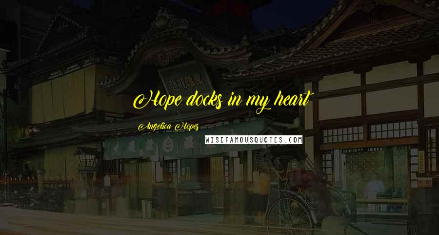 Angelica Hopes Quotes: Hope docks in my heart