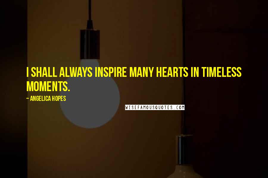 Angelica Hopes Quotes: I shall always inspire many hearts in timeless moments.