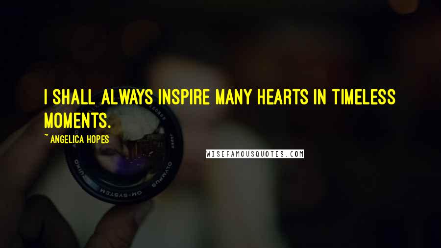 Angelica Hopes Quotes: I shall always inspire many hearts in timeless moments.