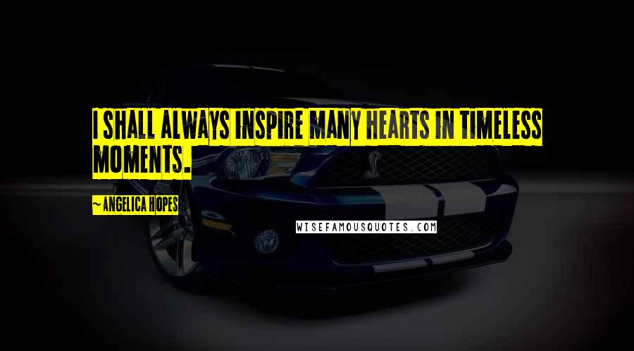 Angelica Hopes Quotes: I shall always inspire many hearts in timeless moments.