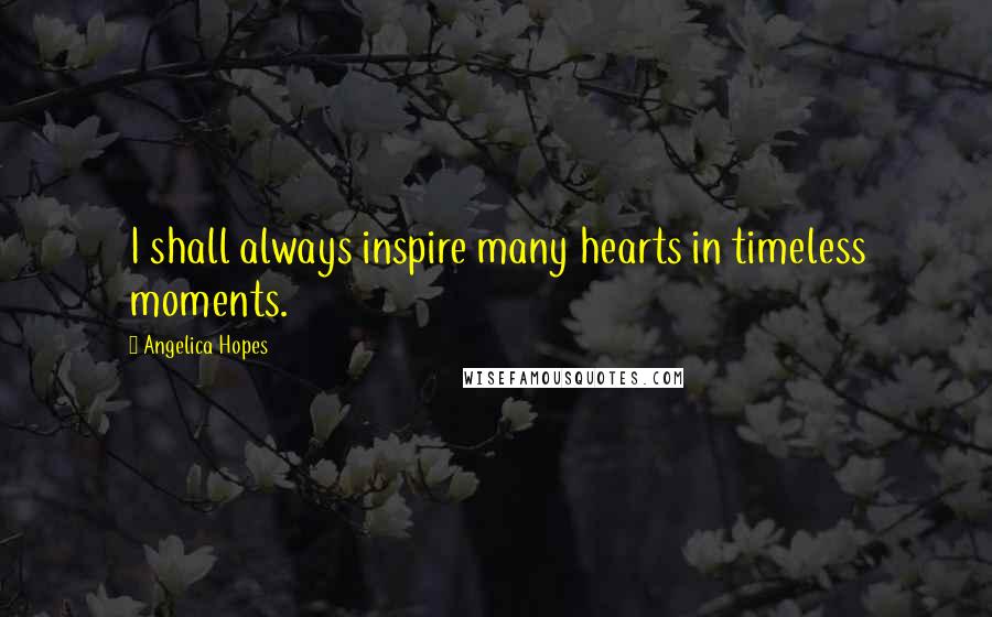 Angelica Hopes Quotes: I shall always inspire many hearts in timeless moments.