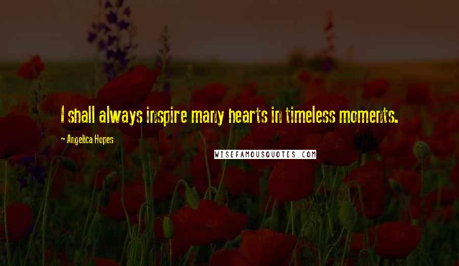 Angelica Hopes Quotes: I shall always inspire many hearts in timeless moments.