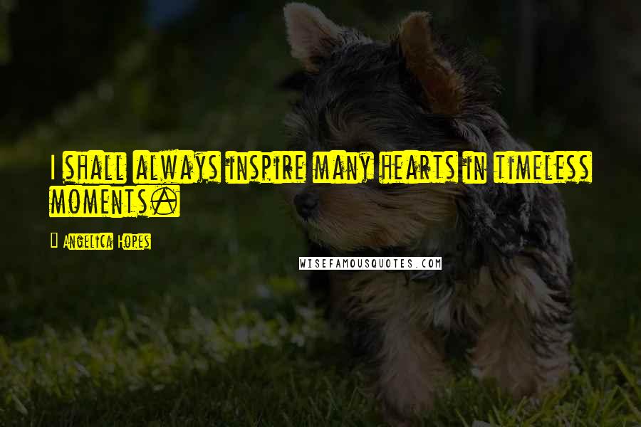 Angelica Hopes Quotes: I shall always inspire many hearts in timeless moments.