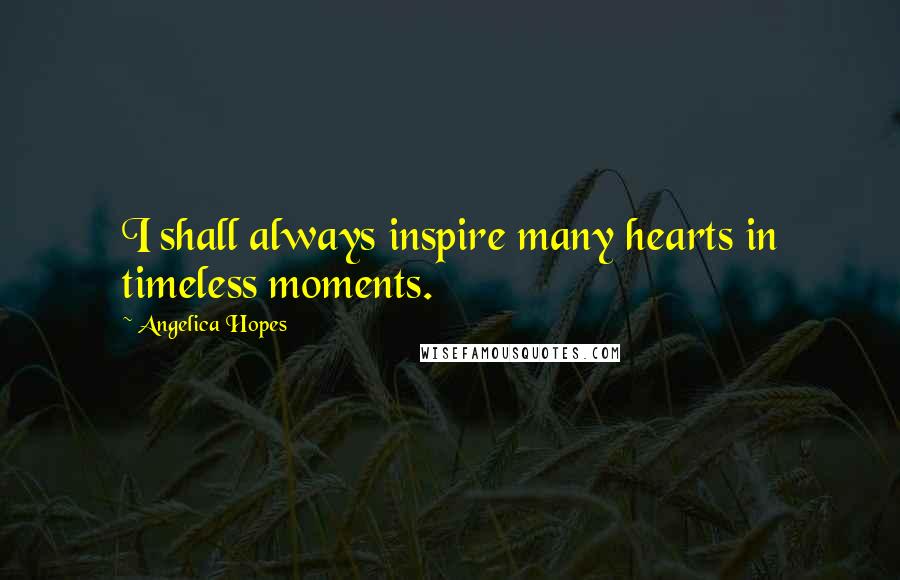 Angelica Hopes Quotes: I shall always inspire many hearts in timeless moments.