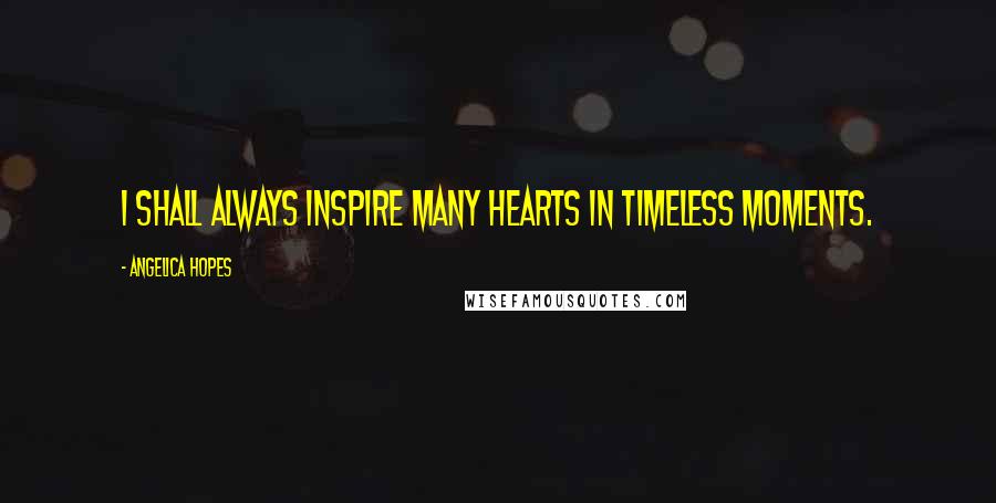 Angelica Hopes Quotes: I shall always inspire many hearts in timeless moments.