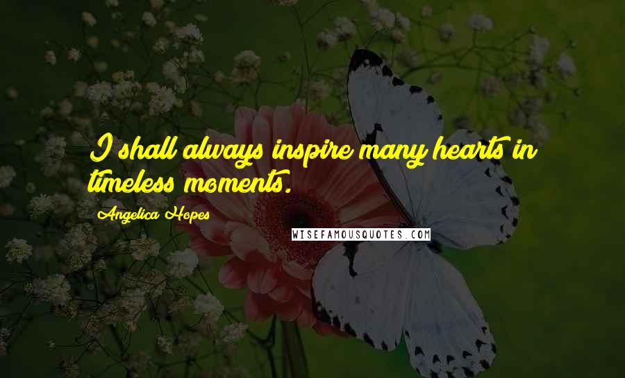 Angelica Hopes Quotes: I shall always inspire many hearts in timeless moments.