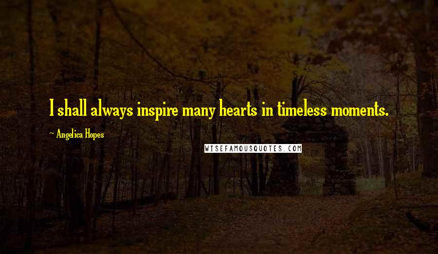 Angelica Hopes Quotes: I shall always inspire many hearts in timeless moments.