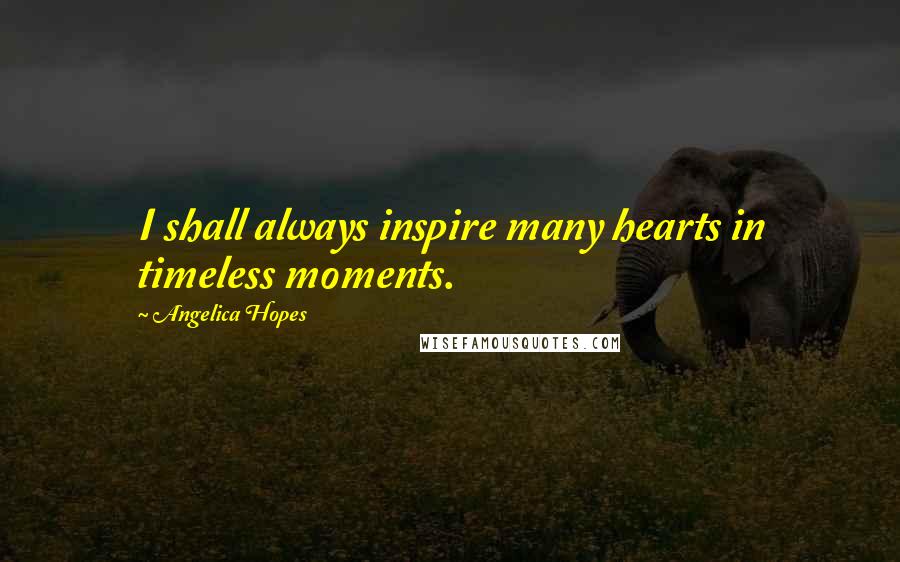 Angelica Hopes Quotes: I shall always inspire many hearts in timeless moments.