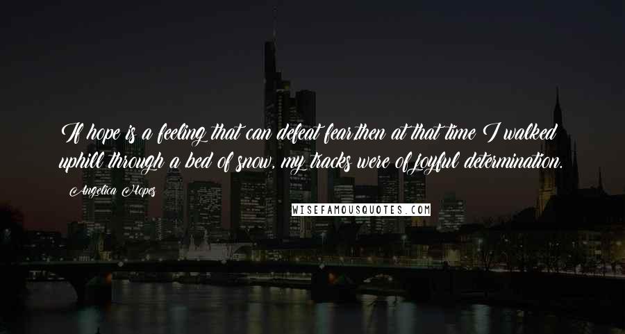 Angelica Hopes Quotes: If hope is a feeling that can defeat fear,then at that time I walked uphill through a bed of snow, my tracks were of joyful determination.