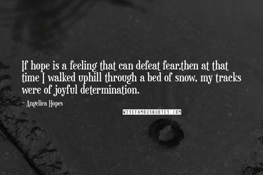 Angelica Hopes Quotes: If hope is a feeling that can defeat fear,then at that time I walked uphill through a bed of snow, my tracks were of joyful determination.