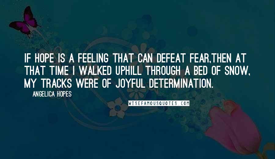 Angelica Hopes Quotes: If hope is a feeling that can defeat fear,then at that time I walked uphill through a bed of snow, my tracks were of joyful determination.