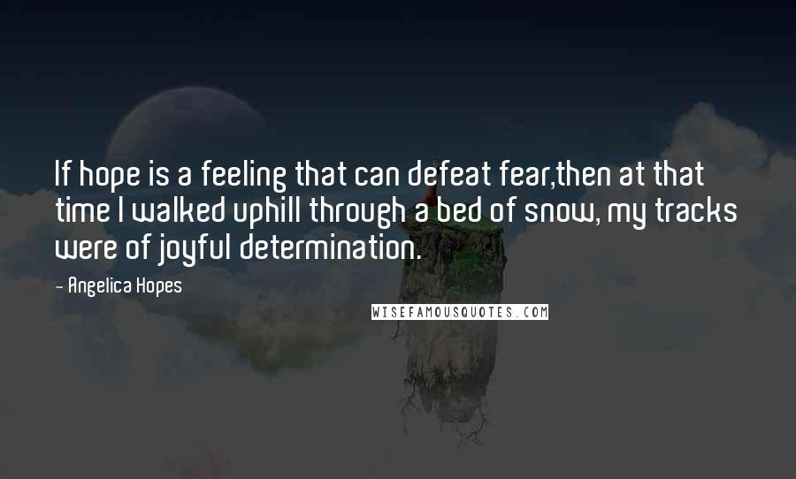 Angelica Hopes Quotes: If hope is a feeling that can defeat fear,then at that time I walked uphill through a bed of snow, my tracks were of joyful determination.