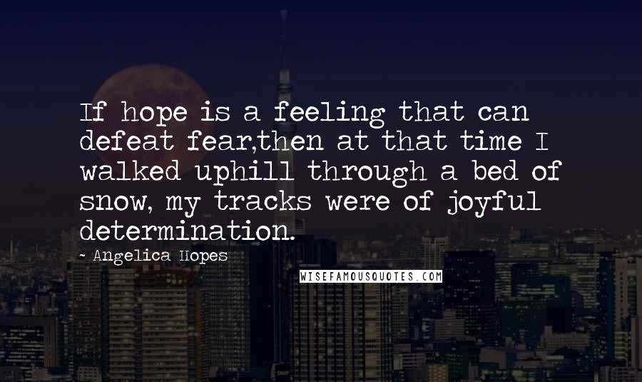 Angelica Hopes Quotes: If hope is a feeling that can defeat fear,then at that time I walked uphill through a bed of snow, my tracks were of joyful determination.