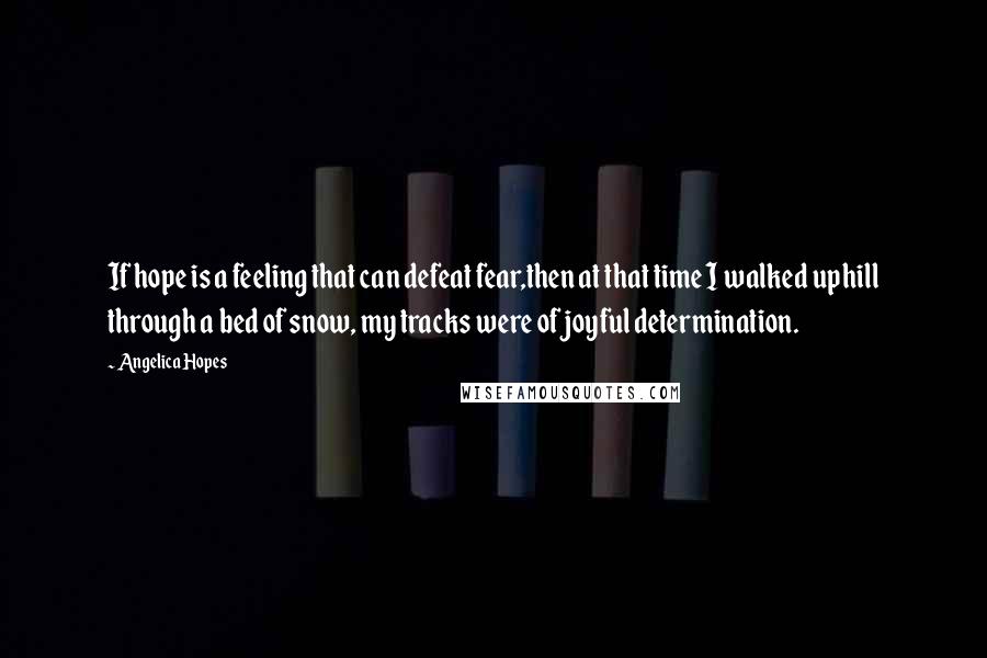 Angelica Hopes Quotes: If hope is a feeling that can defeat fear,then at that time I walked uphill through a bed of snow, my tracks were of joyful determination.