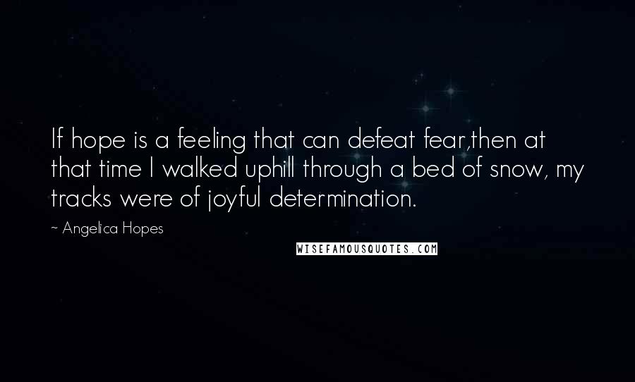 Angelica Hopes Quotes: If hope is a feeling that can defeat fear,then at that time I walked uphill through a bed of snow, my tracks were of joyful determination.