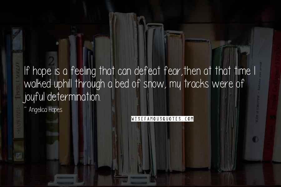 Angelica Hopes Quotes: If hope is a feeling that can defeat fear,then at that time I walked uphill through a bed of snow, my tracks were of joyful determination.