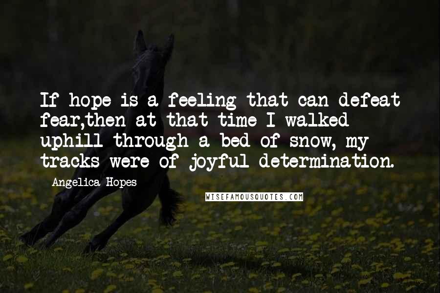 Angelica Hopes Quotes: If hope is a feeling that can defeat fear,then at that time I walked uphill through a bed of snow, my tracks were of joyful determination.