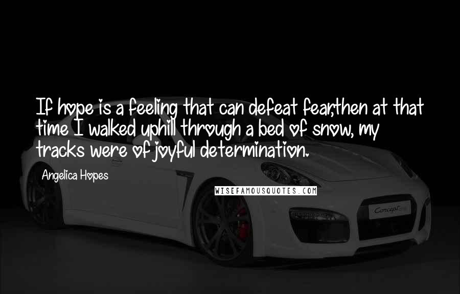 Angelica Hopes Quotes: If hope is a feeling that can defeat fear,then at that time I walked uphill through a bed of snow, my tracks were of joyful determination.