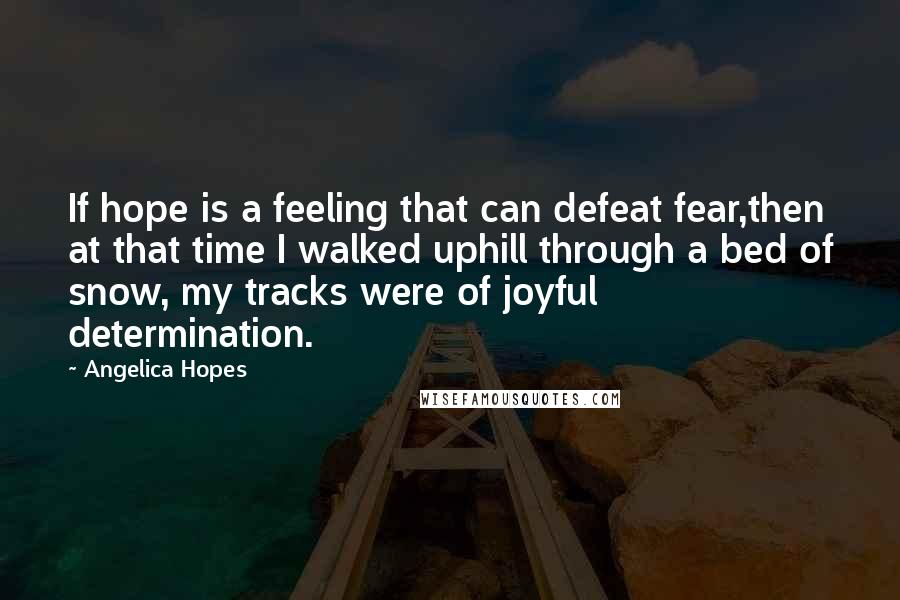Angelica Hopes Quotes: If hope is a feeling that can defeat fear,then at that time I walked uphill through a bed of snow, my tracks were of joyful determination.