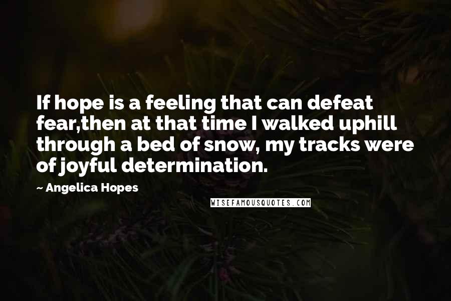 Angelica Hopes Quotes: If hope is a feeling that can defeat fear,then at that time I walked uphill through a bed of snow, my tracks were of joyful determination.