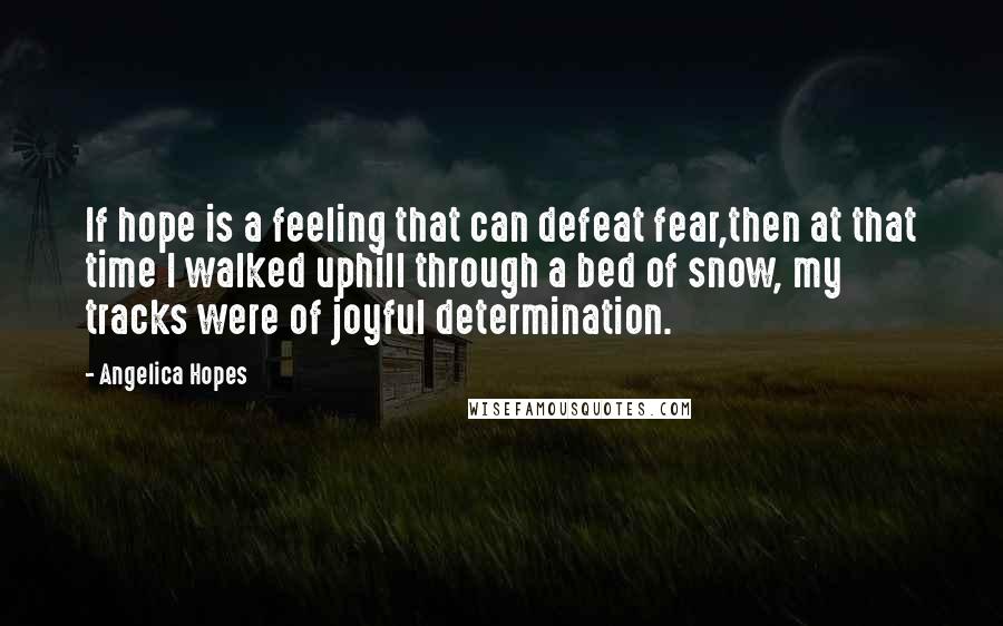 Angelica Hopes Quotes: If hope is a feeling that can defeat fear,then at that time I walked uphill through a bed of snow, my tracks were of joyful determination.