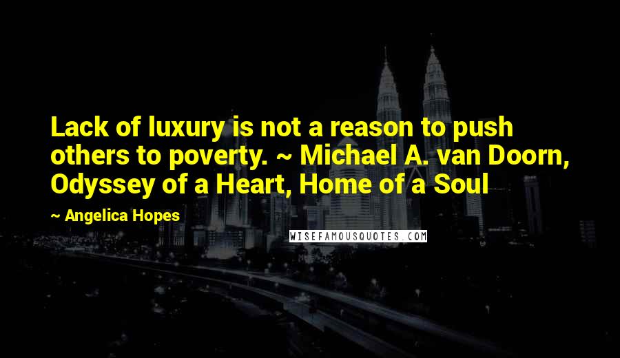 Angelica Hopes Quotes: Lack of luxury is not a reason to push others to poverty. ~ Michael A. van Doorn, Odyssey of a Heart, Home of a Soul