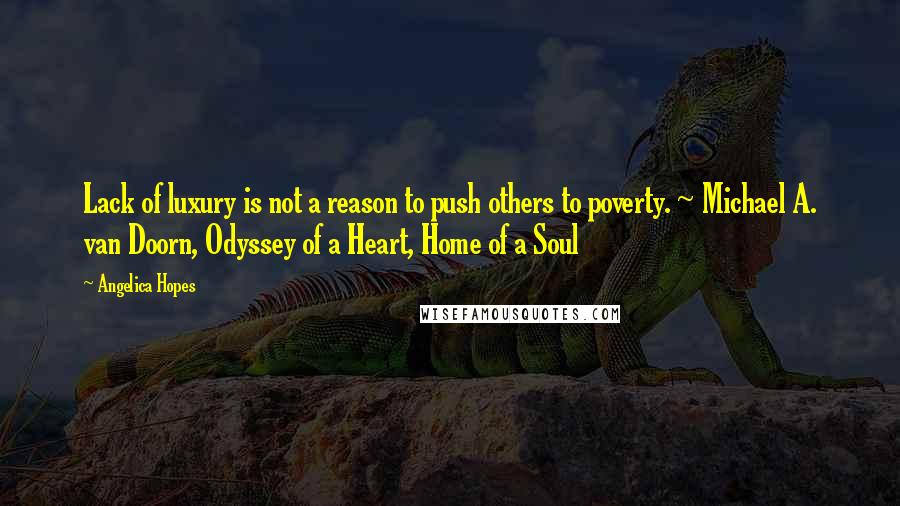 Angelica Hopes Quotes: Lack of luxury is not a reason to push others to poverty. ~ Michael A. van Doorn, Odyssey of a Heart, Home of a Soul