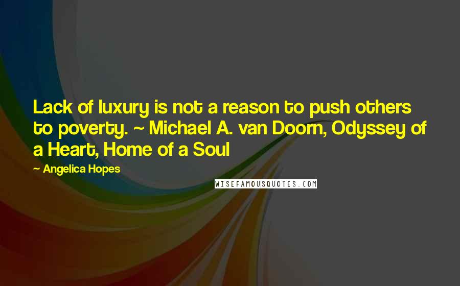 Angelica Hopes Quotes: Lack of luxury is not a reason to push others to poverty. ~ Michael A. van Doorn, Odyssey of a Heart, Home of a Soul