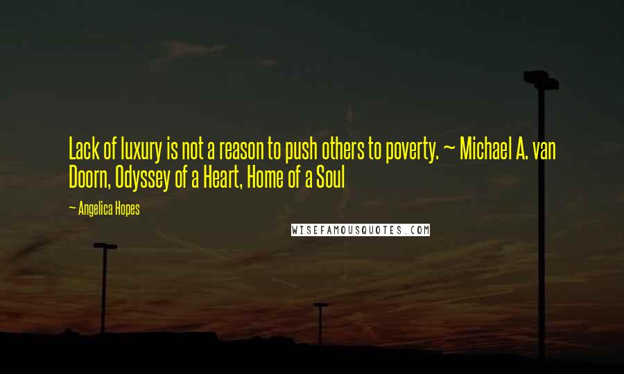 Angelica Hopes Quotes: Lack of luxury is not a reason to push others to poverty. ~ Michael A. van Doorn, Odyssey of a Heart, Home of a Soul