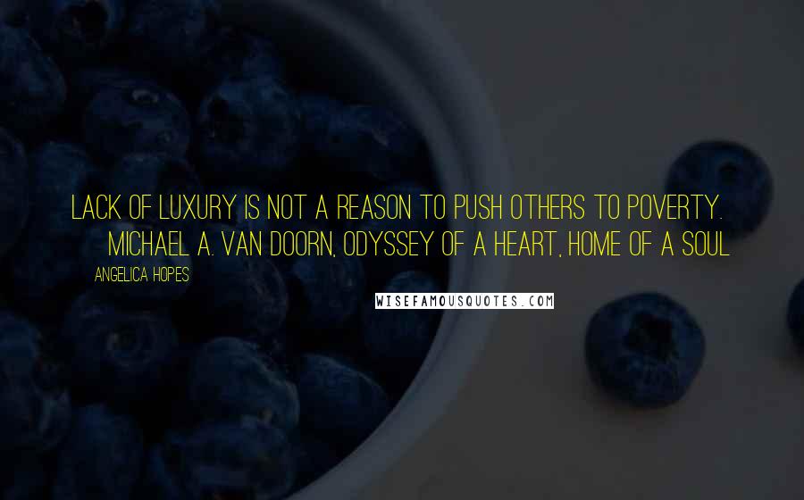 Angelica Hopes Quotes: Lack of luxury is not a reason to push others to poverty. ~ Michael A. van Doorn, Odyssey of a Heart, Home of a Soul